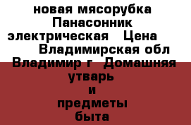 новая мясорубка Панасонник электрическая › Цена ­ 5 000 - Владимирская обл., Владимир г. Домашняя утварь и предметы быта » Бытовая химия   . Владимирская обл.